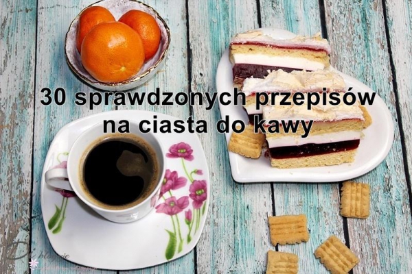 30 sprawdzonych przepisów na pyszne ciasta do kawy