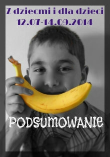 PODSUMOWANIE:  Z dziećmi i dla dzieci. 12.07 - 14.09.2014